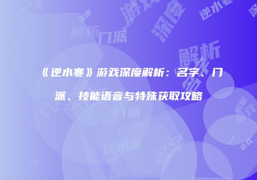 《逆水寒》游戏深度解析：名字、门派、技能语音与特殊获取攻略