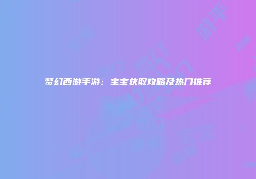 梦幻西游手游：宝宝获取攻略及热门推荐