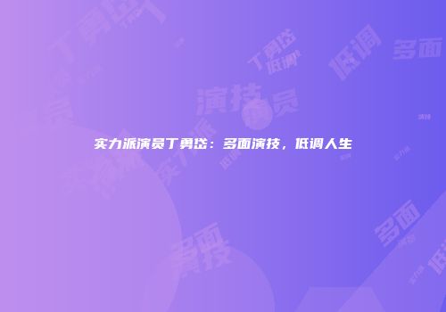 实力派演员丁勇岱：多面演技，低调人生