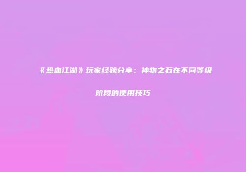 《热血江湖》玩家经验分享：神物之石在不同等级阶段的使用技巧