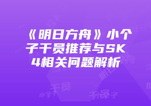 《明日方舟》小个子干员推荐与SK4相关问题解析
