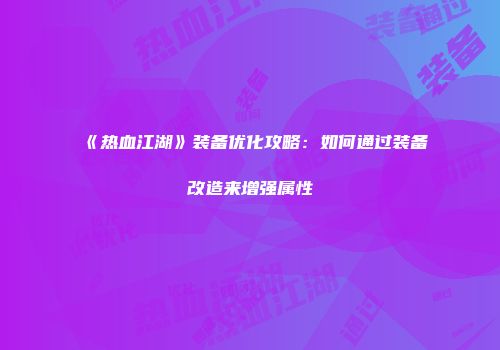 《热血江湖》装备优化攻略：如何通过装备改造来增强属性