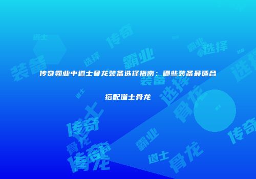 传奇霸业中道士骨龙装备选择指南：哪些装备最适合搭配道士骨龙