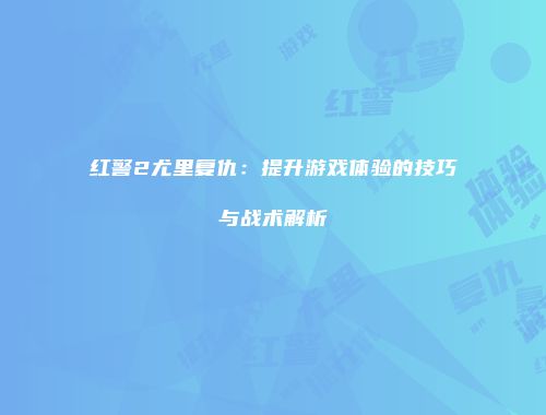 红警2尤里复仇：提升游戏体验的技巧与战术解析