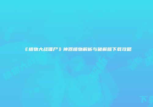 《植物大战僵尸》神器植物解析与破解版下载攻略