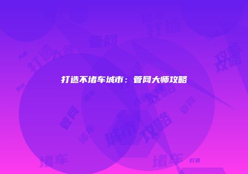 打造不堵车城市：管网大师攻略