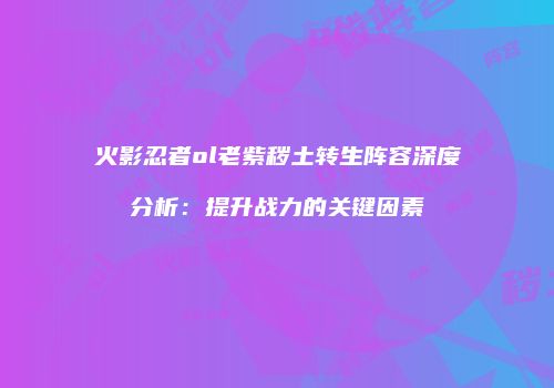火影忍者ol老紫秽土转生阵容深度分析：提升战力的关键因素