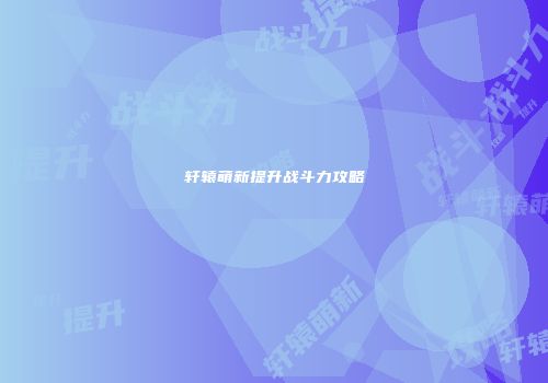 轩辕萌新提升战斗力攻略