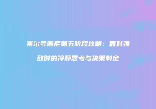 赛尔号谱尼第五阶段攻略：面对强敌时的冷静思考与决策制定