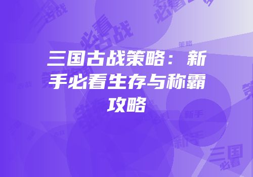 三国古战策略：新手必看生存与称霸攻略