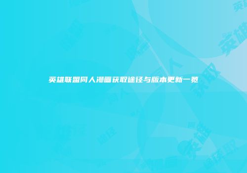 英雄联盟同人漫画获取途径与版本更新一览