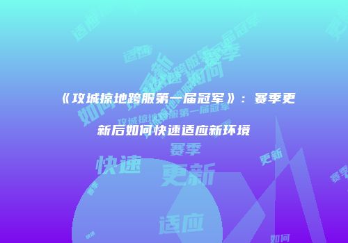 《攻城掠地跨服第一届冠军》：赛季更新后如何快速适应新环境