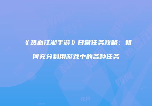 《热血江湖手游》日常任务攻略：如何充分利用游戏中的各种任务