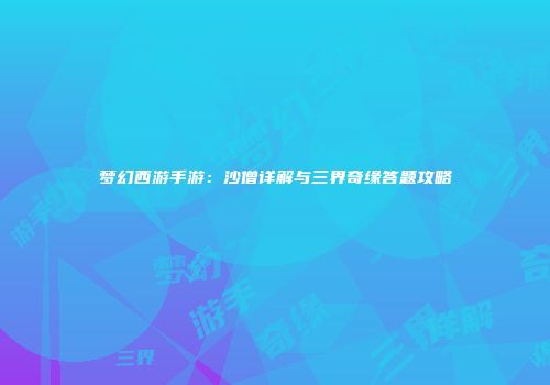 梦幻西游手游：沙僧详解与三界奇缘答题攻略