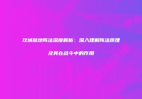攻城掠地阵法深度解析：深入理解阵法原理及其在战斗中的作用
