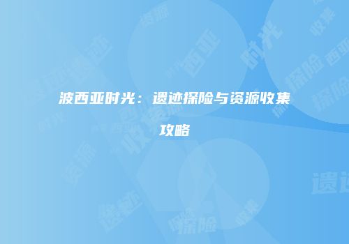 波西亚时光：遗迹探险与资源收集攻略