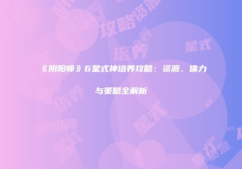 《阴阳师》6星式神培养攻略：资源、体力与策略全解析