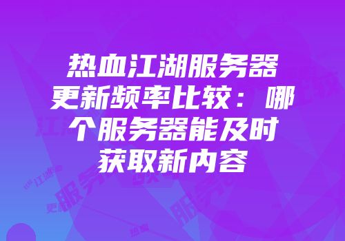 热血江湖服务器更新频率比较：哪个服务器能及时获取新内容