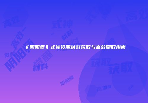 《阴阳师》式神觉醒材料获取与高效刷取指南