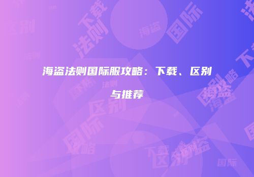 海盗法则国际服攻略：下载、区别与推荐