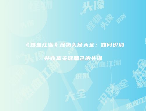 《热血江湖》怪物头像大全：如何识别并收集关键角色的头像