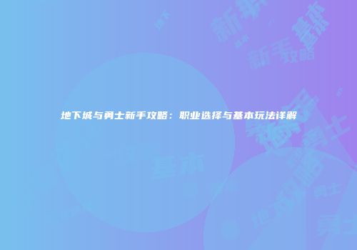 地下城与勇士新手攻略：职业选择与基本玩法详解