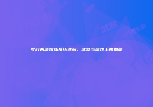 梦幻西游熔炼系统详解：武器与属性上限揭秘
