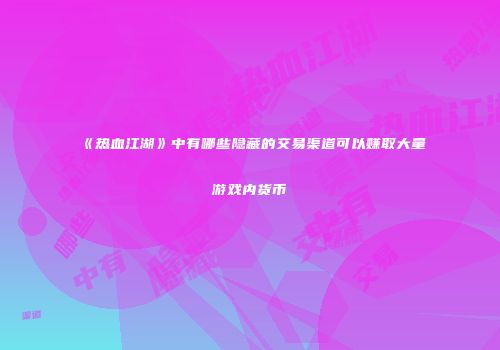 《热血江湖》中有哪些隐藏的交易渠道可以赚取大量游戏内货币