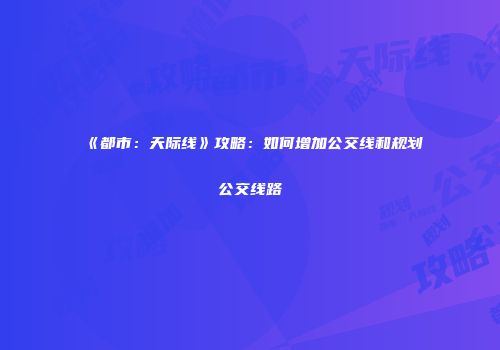 《都市：天际线》攻略：如何增加公交线和规划公交线路