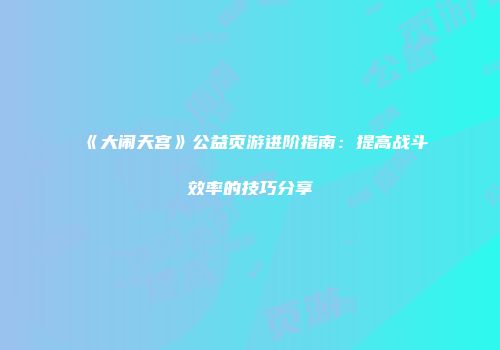 《大闹天宫》公益页游进阶指南:提高战斗效率的技巧分享