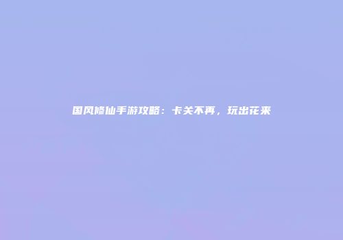 国风修仙手游攻略：卡关不再，玩出花来