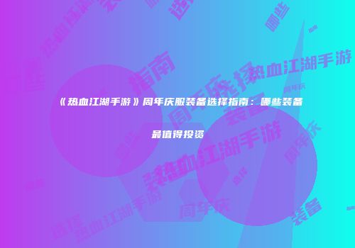 《热血江湖手游》周年庆服装备选择指南：哪些装备最值得投资