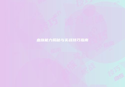 血族能力揭秘与实战技巧指南