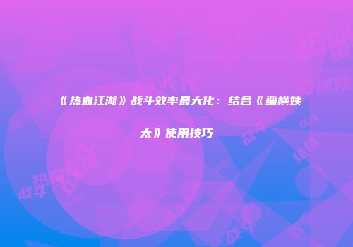 《热血江湖》战斗效率最大化：结合《蛮横姨太》使用技巧