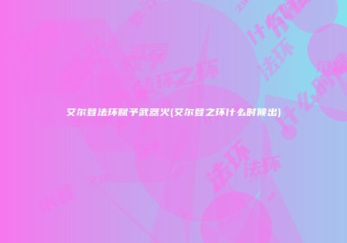 艾尔登法环赋予武器火(艾尔登之环什么时候出)