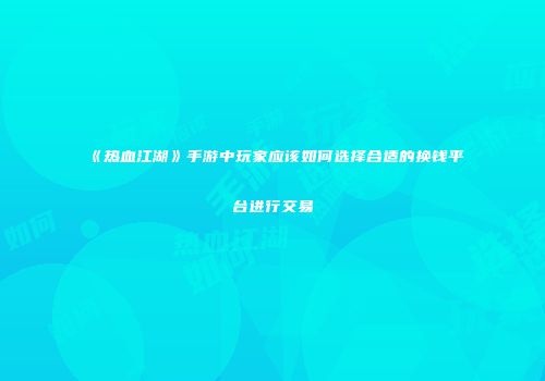 《热血江湖》手游中玩家应该如何选择合适的换钱平台进行交易