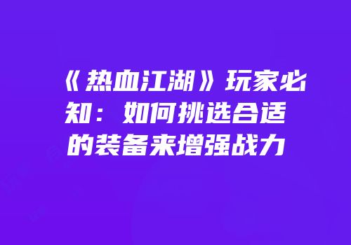 《热血江湖》玩家必知：如何挑选合适的装备来增强战力