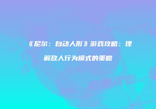 《尼尔：自动人形》游戏攻略：理解敌人行为模式的策略