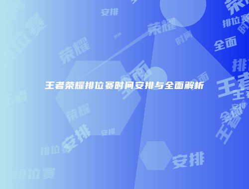 王者荣耀排位赛时间安排与全面解析