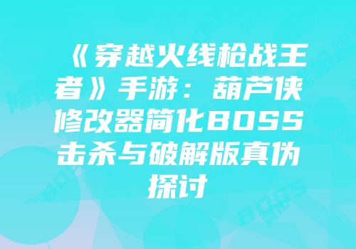 《穿越火线枪战王者》手游：葫芦侠修改器简化BOSS击杀与破解版真伪探讨