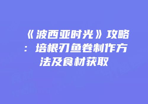 《波西亚时光》攻略：培根刃鱼卷制作方法及食材获取
