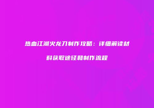热血江湖火龙刀制作攻略：详细解读材料获取途径和制作流程