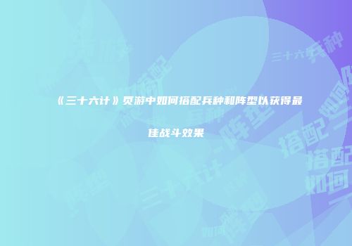《三十六计》页游中如何搭配兵种和阵型以获得最佳战斗效果