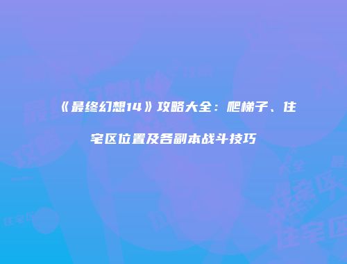 《最终幻想14》攻略大全：爬梯子、住宅区位置及各副本战斗技巧