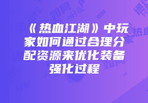 《热血江湖》中玩家如何通过合理分配资源来优化装备强化过程