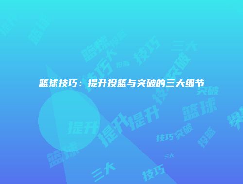 篮球技巧：提升投篮与突破的三大细节