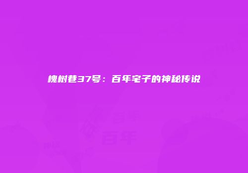槐树巷37号：百年宅子的神秘传说