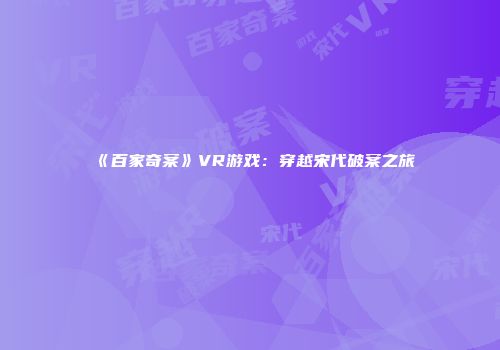 《百家奇案》VR游戏：穿越宋代破案之旅