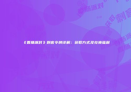 《香肠派对》刺客令牌详解：获取方式及兑换福利