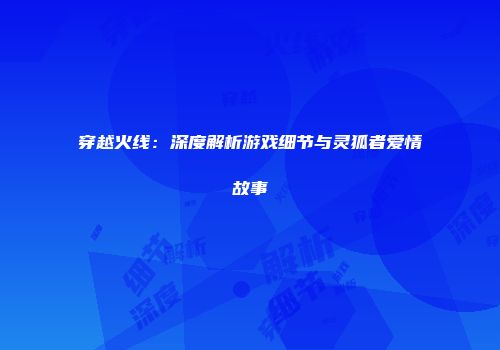 穿越火线：深度解析游戏细节与灵狐者爱情故事